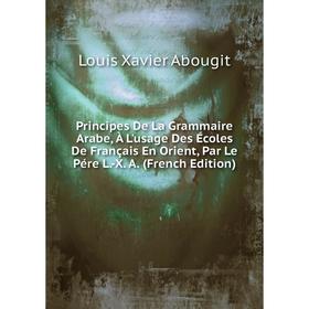 

Книга Principes De La Grammaire Arabe, À L'usage Des Écoles De Français En Orient, Par Le Pére L.-X. A. (French Edition)
