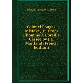 

Книга Colonel Fougas' Mistake, Tr. From L'homme À L'oreille Cassée by J.E. Maitland (French Edition)