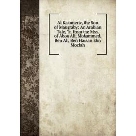 

Книга Al Kalomeric, the Son of Maugraby: An Arabian Tale, Tr. from the Mss. of Abou Ali, Mohammed, Ben Ali, Ben Hassan Ebn Moclah