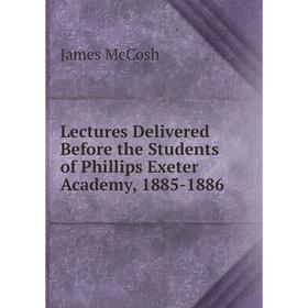 

Книга Lectures Delivered Before the Students of Phillips Exeter Academy, 1885-1886