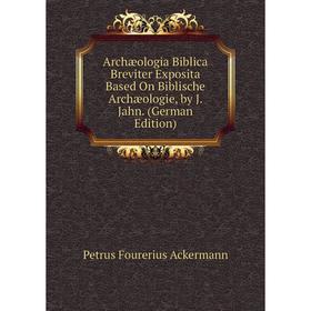 

Книга Archæologia Biblica Breviter Exposita Based On Biblische Archæologie, by J. Jahn. (German Edition)