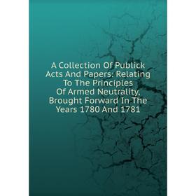 

Книга A Collection Of Publick Acts And Papers: Relating To The Principles Of Armed Neutrality, Brought Forward In The Years 1780 And 1781