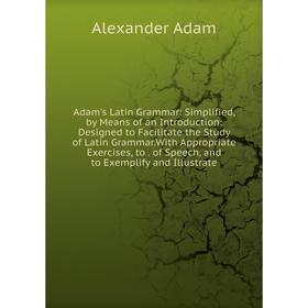 

Книга Adam's Latin Grammar: Simplified, by Means of an Introduction: Designed to Facilitate the Study of Latin Grammar