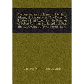 

Книга The Descendants of James and William Adams, of Londonderry, Now Derry, N.: Also a Brief Account of the Families of Robert Cochran and Joseph