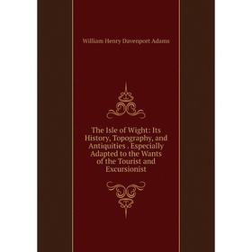 

Книга The Isle of Wight: Its History, Topography, and Antiquities. Especially Adapted to the Wants of the Tourist and Excursionist