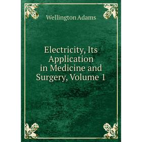 

Книга Electricity, Its Application in Medicine and Surgery, Volume 1