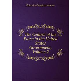 

Книга The Control of the Purse in the United States Government, Volume 2
