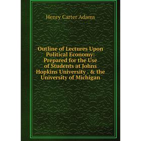 

Книга Outline of Lectures Upon Political Economy: Prepared for the Use of Students at Johns Hopkins University the University of Michigan