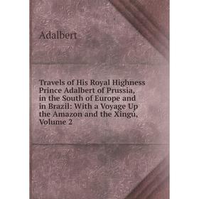 

Книга Travels of His Royal Highness Prince Adalbert of Prussia, in the South of Europe and in Brazil: With a Voyage Up the Amazon and the Xingú, Volum