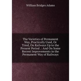 

Книга The Varieties of Permanent Way, Practically Used, Or Tried, On Railways Up to the Present Period