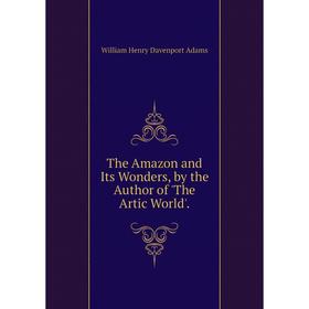 

Книга The Amazon and Its Wonders, by the Author of 'The Artic World'.