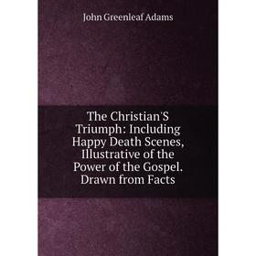

Книга The Christian'S Triumph: Including Happy Death Scenes, Illustrative of the Power of the Gospel. Drawn from Facts