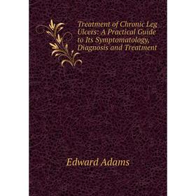 

Книга Treatment of Chronic Leg Ulcers: A Practical Guide to Its Symptomatology, Diagnosis and Treatment