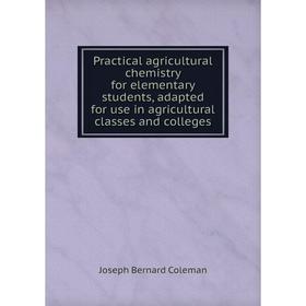 

Книга Practical agricultural chemistry for elementary students, adapted for use in agricultural classes and colleges