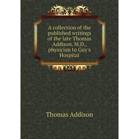 

Книга A collection of the published writings of the late Thomas Addison, M.D., physician to Guy's Hospital