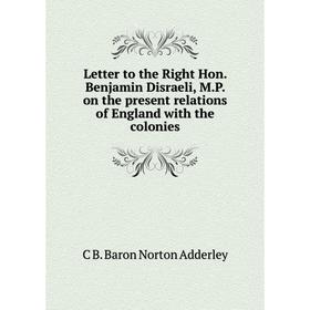 

Книга Letter to the Right Hon Benjamin Disraeli, MP on the present relations of England with the colonies
