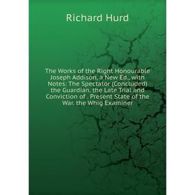 

Книга The Works of the Right Honourable Joseph Addison, a New Ed., with Notes: The Spectator (Concluded) the Guardian. the Late Trial and Conviction