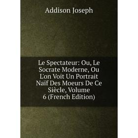 

Книга Le Spectateur: Ou, Le Socrate Moderne, Ou L'on Voit Un Portrait Naïf Des Moeurs De Ce Siècle, Volume 6
