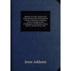 

Книга Reports of Cases Argued and Determined in the Ecclesiastical Courts at Doctors' Commons and in the High Court of Delegates