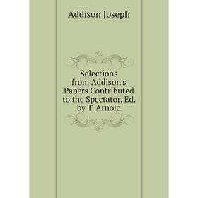 

Книга Selections from Addison's Papers Contributed to the Spectator, Ed. by T. Arnold