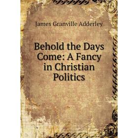 

Книга Behold the Days Come: A Fancy in Christian Politics