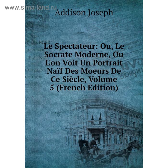 фото Книга le spectateur: ou, le socrate moderne, ou l'on voit un portrait naïf des moeurs de ce siècle, volume 5 nobel press