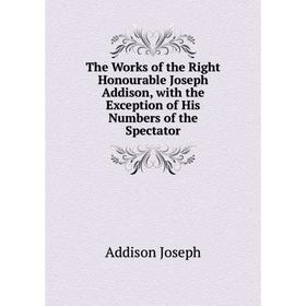 

Книга The Works of the Right Honourable Joseph Addison, with the Exception of His Numbers of the Spectator