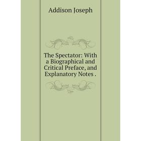 

Книга The Spectator: With a Biographical and Critical Preface, and Explanatory Notes.