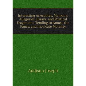

Книга Interesting Anecdotes, Memoirs, Allegories, Essays, and Poetical Fragments: Tending to Amuse the Fancy, and Inculcate Morality