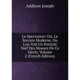 

Книга Le Spectateur: Ou, Le Socrate Moderne, Ou L'on Voit Un Portrait Naïf Des Moeurs De Ce Siècle, Volume 2