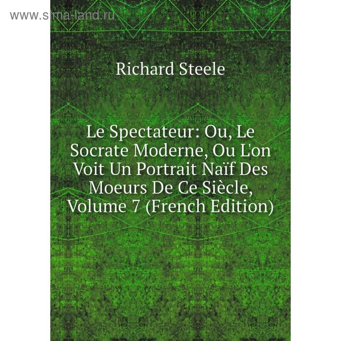 фото Книга le spectateur: ou, le socrate moderne, ou l'on voit un portrait naïf des moeurs de ce siècle, volume 7 nobel press