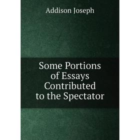 

Книга Some Portions of Essays Contributed to the Spectator