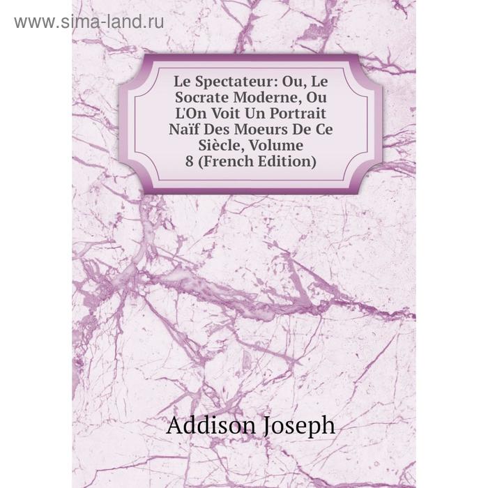 фото Книга le spectateur: ou, le socrate moderne, ou l'on voit un portrait naïf des moeurs de ce siècle, volume 8 nobel press