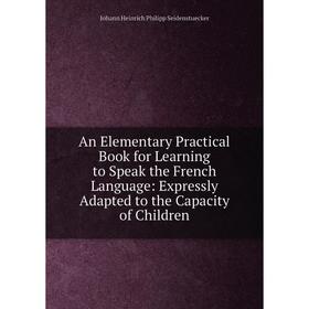 

Книга An Elementary Practical Book for Learning to Speak the French Language: Expressly Adapted to the Capacity of Children
