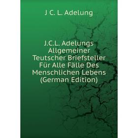

Книга J.C.L. Adelungs Allgemeiner Teutscher Briefsteller Für Alle Fälle Des Menschlichen Lebens (German Edition)