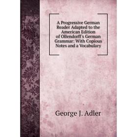 

Книга A Progressive German Reader Adapted to the American Edition of Ollendorff's German Grammar: With Copious Notes and a Vocabulary