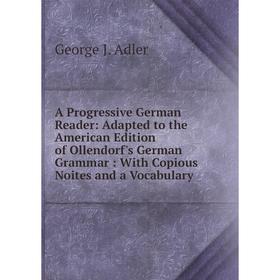 

Книга A Progressive German Reader: Adapted to the American Edition of Ollendorf's German Grammar: With Copious Noites and a Vocabulary