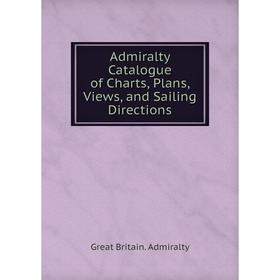 

Книга Admiralty Catalogue of Charts, Plans, Views, and Sailing Directions