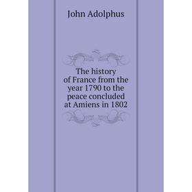 

Книга The history of France from the year 1790 to the peace concluded at Amiens in 1802