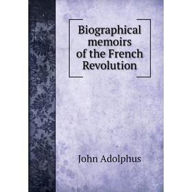 

Книга Biographical memoirs of the French Revolution