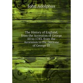 

Книга The History of England, from the Accession of George III to 1783. from the Accession to the Decease of George III