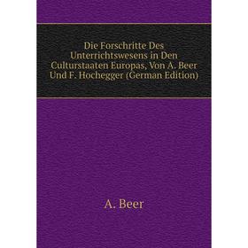 

Книга Die Forschritte Des Unterrichtswesens in Den Culturstaaten Europas, Von A. Beer Und F. Hochegger (German Edition)