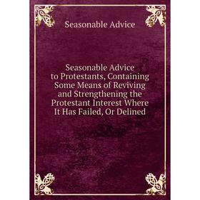 

Книга Seasonable Advice to Protestants, Containing Some Means of Reviving and Strengthening the Protestant Interest Where It Has Failed, Or Delined