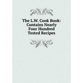 

Книга The L.W. Cook Book: Contains Nearly Four Hundred Tested Recipes