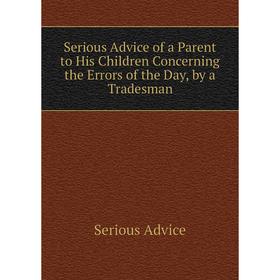 

Книга Serious Advice of a Parent to His Children Concerning the Errors of the Day, by a Tradesman