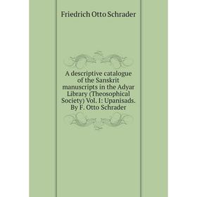 

Книга A descriptive catalogue of the Sanskrit manuscripts in the Adyar Library (Theosophical Society) Vol. I: Upanisads. By F. Otto Schrader