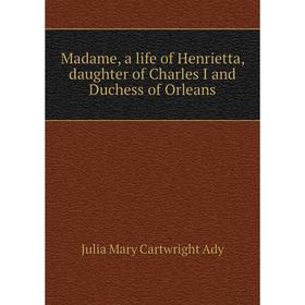 

Книга Madame, a life of Henrietta, daughter of Charles I and Duchess of Orleans