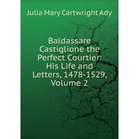 

Книга Baldassare Castiglione the Perfect Courtier: His Life and Letters, 1478-1529, Volume 2
