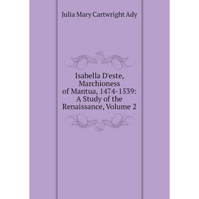 

Книга Isabella D'este, Marchioness of Mantua, 1474-1539: A Study of the Renaissance, Volume 2
