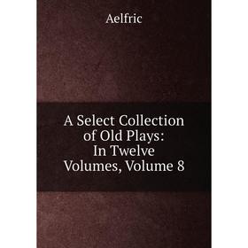 

Книга A Select Collection of Old Plays: In Twelve Volumes, Volume 8